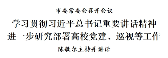 市委常委会召开会议：学习贯彻习近平总书记重要讲话精神，进一步研究部署高校党建、巡视等工作